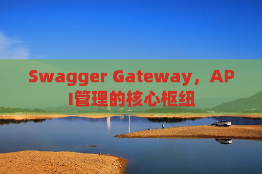 Swagger Gateway，API管理的核心枢纽